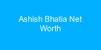Ashish Bhatia Net Worth