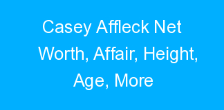 Casey Affleck Net Worth, Affair, Height, Age, More