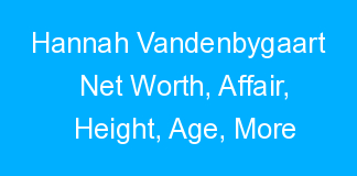 Hannah Vandenbygaart Net Worth, Affair, Height, Age, More