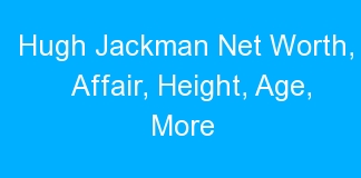 Hugh Jackman Net Worth, Affair, Height, Age, More