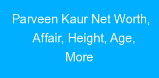 Parveen Kaur Net Worth, Affair, Height, Age, More