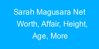 Sarah Magusara Net Worth, Affair, Height, Age, More