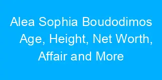 Alea Sophia Boudodimos Age, Height, Net Worth, Affair and More