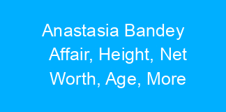Anastasia Bandey Affair, Height, Net Worth, Age, More