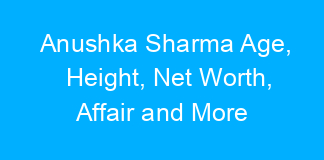 Anushka Sharma Age, Height, Net Worth, Affair and More