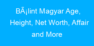 BÃ¡lint Magyar Age, Height, Net Worth, Affair and More