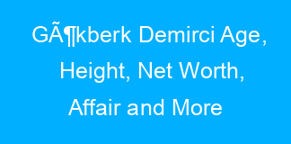 GÃ¶kberk Demirci Age, Height, Net Worth, Affair and More