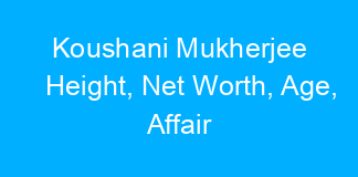 Koushani Mukherjee Height, Net Worth, Age, Affair