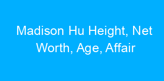 Madison Hu Height, Net Worth, Age, Affair