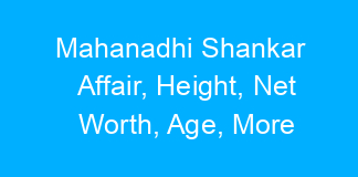 Mahanadhi Shankar Affair, Height, Net Worth, Age, More