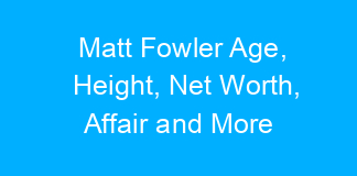 Matt Fowler Age, Height, Net Worth, Affair and More