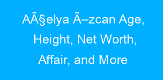 AÃ§elya Ã–zcan Age, Height, Net Worth, Affair, and More