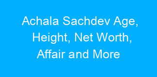 Achala Sachdev Age, Height, Net Worth, Affair and More