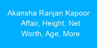 Akansha Ranjan Kapoor Affair, Height, Net Worth, Age, More
