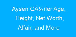 Aysen GÃ¼rler Age, Height, Net Worth, Affair, and More