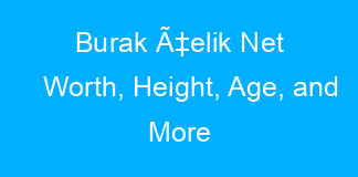 Burak Ã‡elik Net Worth, Height, Age, and More