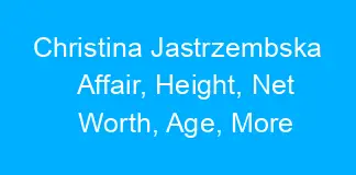 Christina Jastrzembska Affair, Height, Net Worth, Age, More