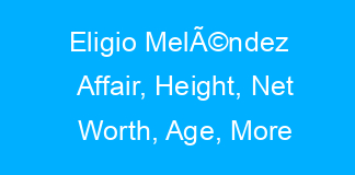 Eligio MelÃ©ndez Affair, Height, Net Worth, Age, More