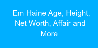 Em Haine Age, Height, Net Worth, Affair and More