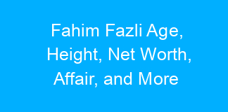 Fahim Fazli Age, Height, Net Worth, Affair, and More
