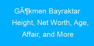 GÃ¶kmen Bayraktar Height, Net Worth, Age, Affair, and More