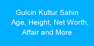 Gulcin Kultur Sahin Age, Height, Net Worth, Affair and More