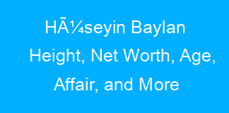 HÃ¼seyin Baylan Height, Net Worth, Age, Affair, and More