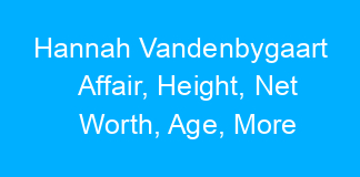 Hannah Vandenbygaart Affair, Height, Net Worth, Age, More