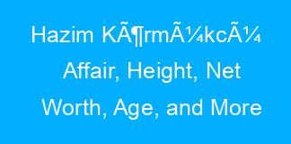 Hazim KÃ¶rmÃ¼kcÃ¼ Affair, Height, Net Worth, Age, and More