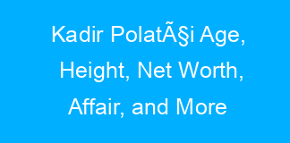 Kadir PolatÃ§i Age, Height, Net Worth, Affair, and More