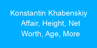 Konstantin Khabenskiy Affair, Height, Net Worth, Age, More