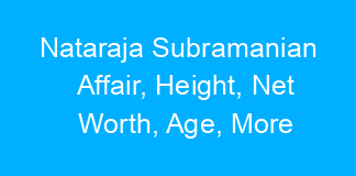 Nataraja Subramanian Affair, Height, Net Worth, Age, More