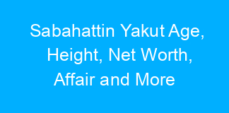 Sabahattin Yakut Age, Height, Net Worth, Affair and More
