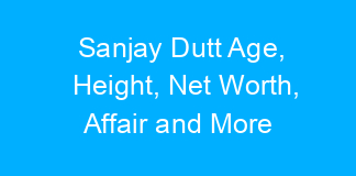 Sanjay Dutt Age, Height, Net Worth, Affair and More