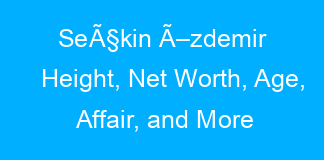SeÃ§kin Ã–zdemir Height, Net Worth, Age, Affair, and More