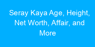 Seray Kaya Age, Height, Net Worth, Affair, and More