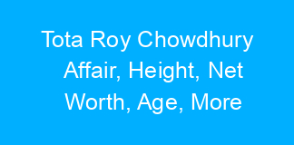 Tota Roy Chowdhury Affair, Height, Net Worth, Age, More