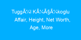 TuggÃ¼l KÃ¼Ã§Ã¼koglu Affair, Height, Net Worth, Age, More