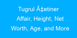 Tugrul Ã‡etiner Affair, Height, Net Worth, Age, and More