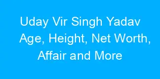Uday Vir Singh Yadav Age, Height, Net Worth, Affair and More