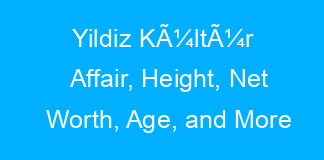 Yildiz KÃ¼ltÃ¼r Affair, Height, Net Worth, Age, and More
